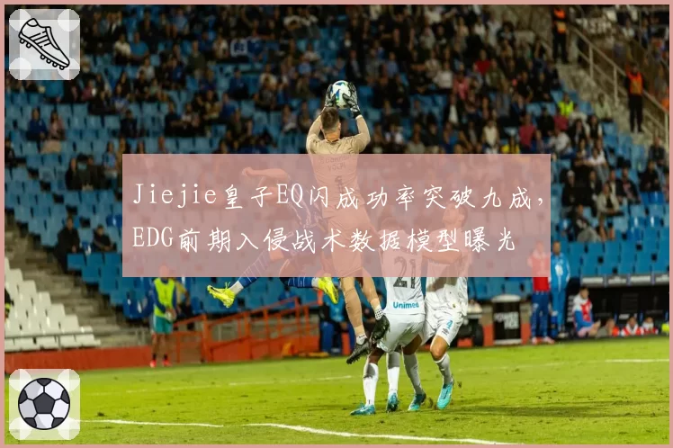 Jiejie皇子EQ闪成功率突破九成，EDG前期入侵战术数据模型曝光