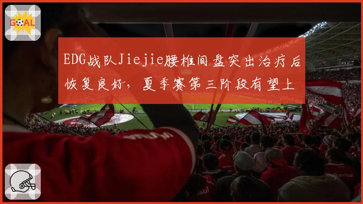 EDG战队Jiejie腰椎间盘突出治疗后恢复良好,夏季赛第三阶段有望上场