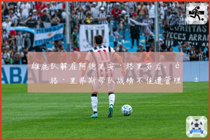 雄鹿队解雇阿德里安·格里芬后，道格·里弗斯带队战绩不佳遭管理层质疑