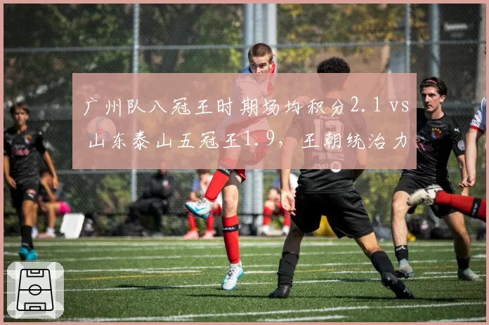 广州队八冠王时期场均积分2.1 vs 山东泰山五冠王1.9，王朝统治力对比