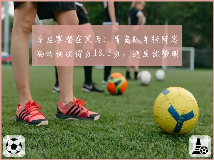 季后赛潜在黑马:青岛队年轻阵容场均快攻得分18.5分,速度优势明显