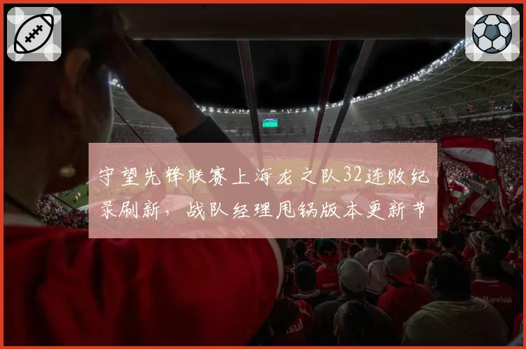 守望先锋联赛上海龙之队32连败纪录刷新，战队经理甩锅版本更新节奏