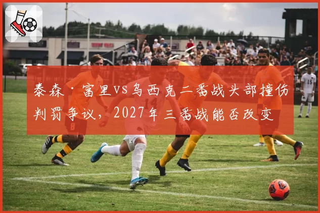 泰森·富里vs乌西克二番战头部撞伤判罚争议,2027年三番战能否改变命运