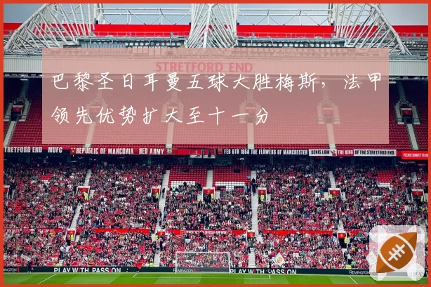 巴黎圣日耳曼五球大胜梅斯,法甲领先优势扩大至十一分