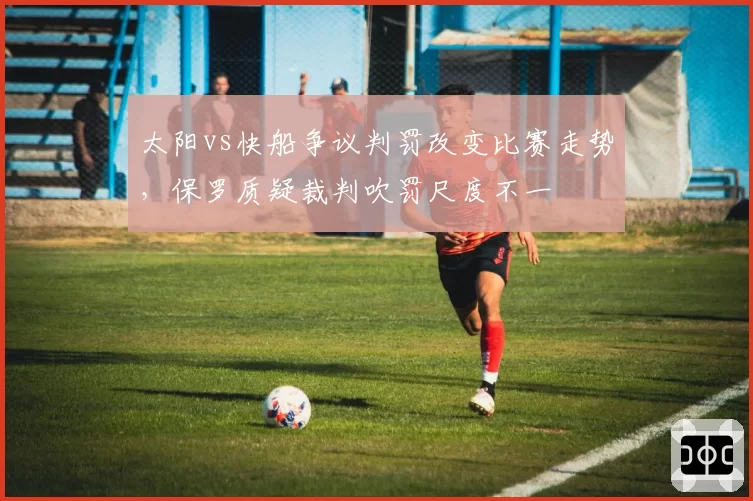 太阳vs快船争议判罚改变比赛走势，保罗质疑裁判吹罚尺度不一