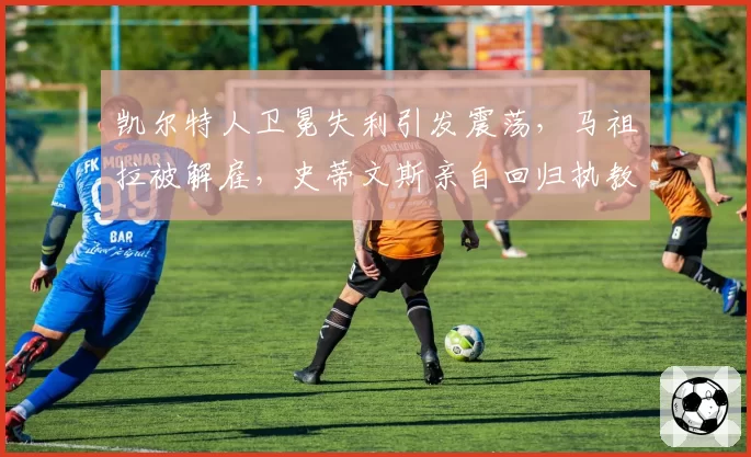 凯尔特人卫冕失利引发震荡,马祖拉被解雇,史蒂文斯亲自回归执教可能性多大?