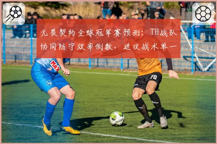 无畏契约全球冠军赛预测：TH战队协同防守效率倒数，进攻战术单一难敌强敌
