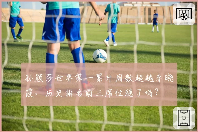 孙颖莎世界第一累计周数超越李晓霞,历史排名前三席位稳了吗?