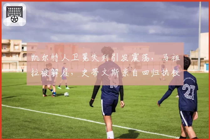 凯尔特人卫冕失利引发震荡,马祖拉被解雇,史蒂文斯亲自回归执教可能性多大?