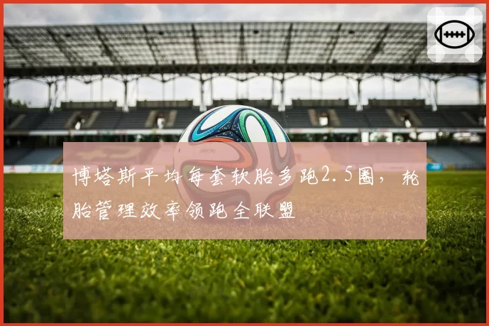 博塔斯平均每套软胎多跑2.5圈，轮胎管理效率领跑全联盟