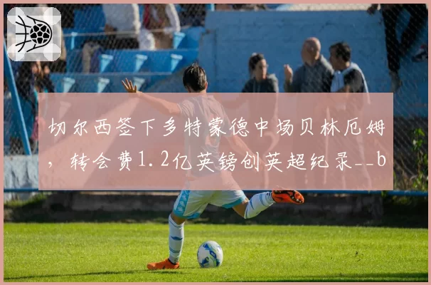 切尔西签下多特蒙德中场贝林厄姆，转会费1.2亿英镑创英超纪录__br_