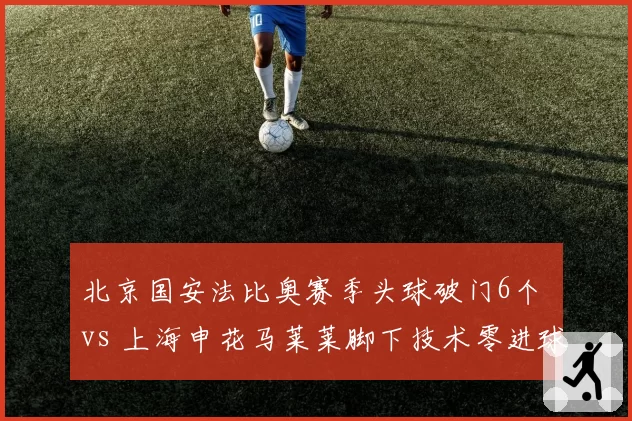 北京国安法比奥赛季头球破门6个 vs 上海申花马莱莱脚下技术零进球，外援前锋功能单一化的缩影