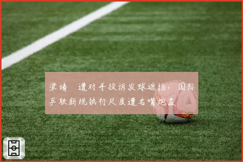 梁靖崑遭对手投诉发球遮挡，国际乒联新规执行尺度遭名嘴炮轰