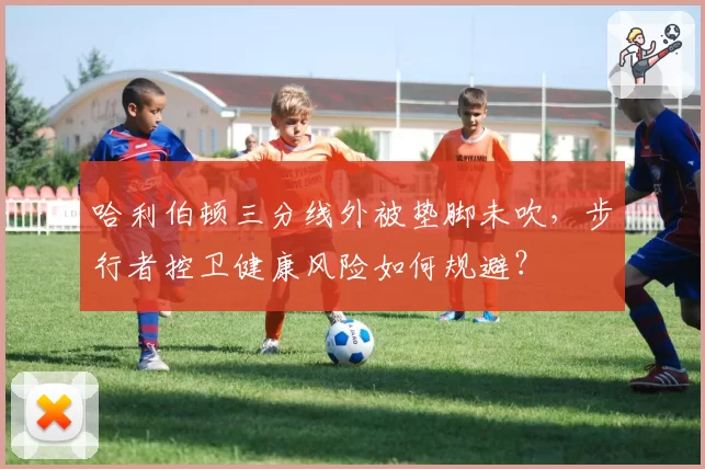 哈利伯顿三分线外被垫脚未吹，步行者控卫健康风险如何规避？