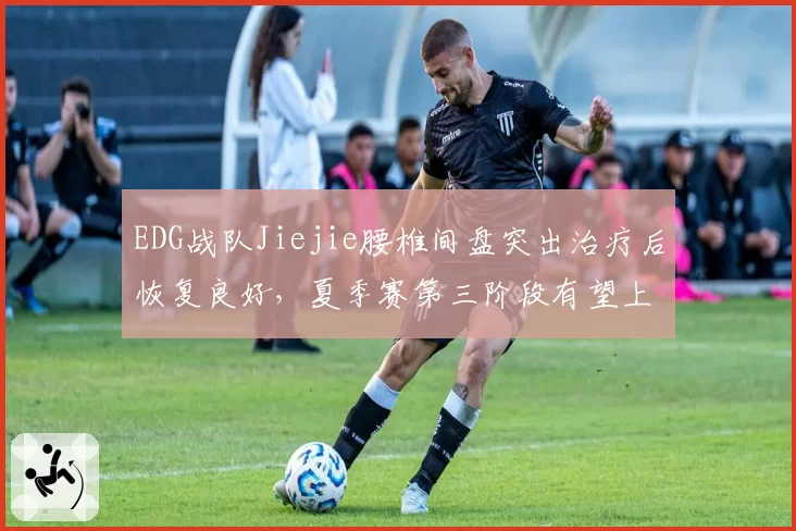 EDG战队Jiejie腰椎间盘突出治疗后恢复良好，夏季赛第三阶段有望上场