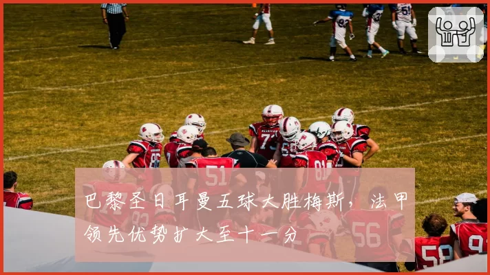 巴黎圣日耳曼五球大胜梅斯,法甲领先优势扩大至十一分