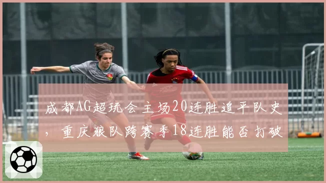 成都AG超玩会主场20连胜追平队史,重庆狼队跨赛季18连胜能否打破魔咒?