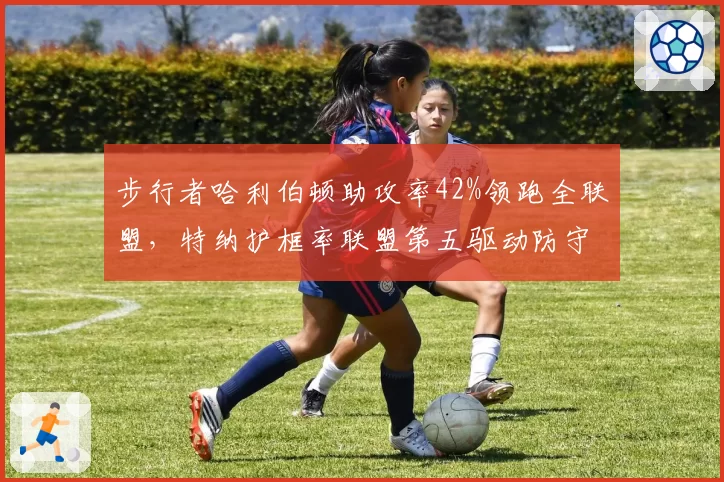 步行者哈利伯顿助攻率42%领跑全联盟，特纳护框率联盟第五驱动防守效率飙升