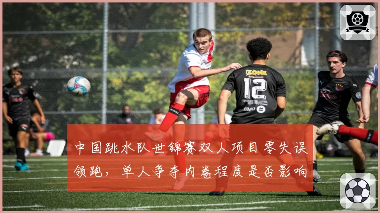 中国跳水队世锦赛双人项目零失误领跑,单人争夺内卷程度是否影响奥运选拔?