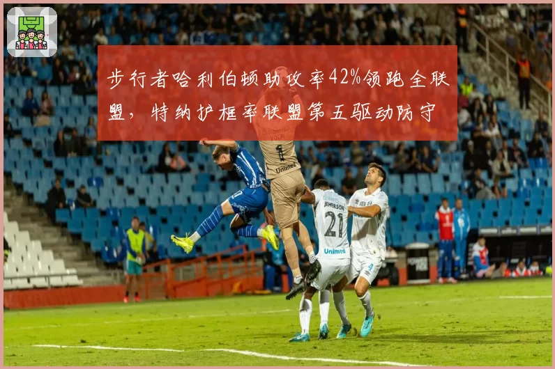 步行者哈利伯顿助攻率42%领跑全联盟，特纳护框率联盟第五驱动防守效率飙升