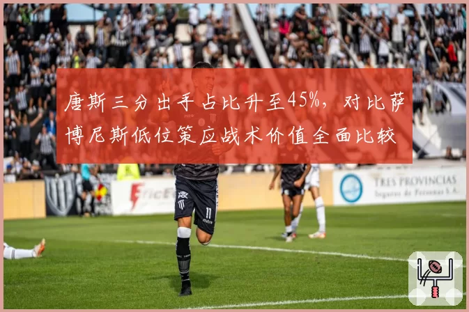 唐斯三分出手占比升至45%，对比萨博尼斯低位策应战术价值全面比较
