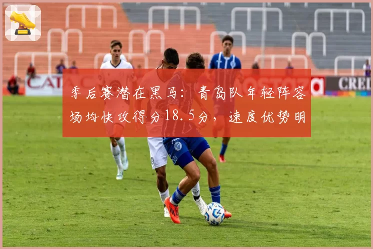 季后赛潜在黑马:青岛队年轻阵容场均快攻得分18.5分,速度优势明显