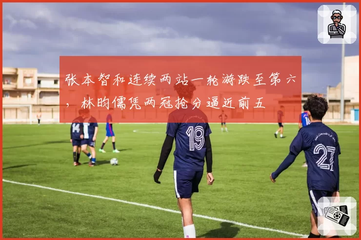 张本智和连续两站一轮游跌至第六，林昀儒凭两冠抢分逼近前五
