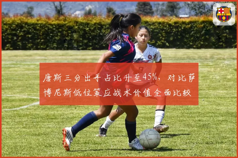唐斯三分出手占比升至45%，对比萨博尼斯低位策应战术价值全面比较