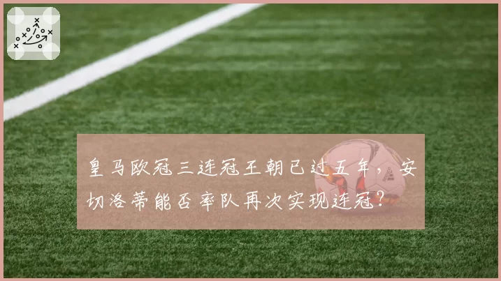 皇马欧冠三连冠王朝已过五年，安切洛蒂能否率队再次实现连冠？