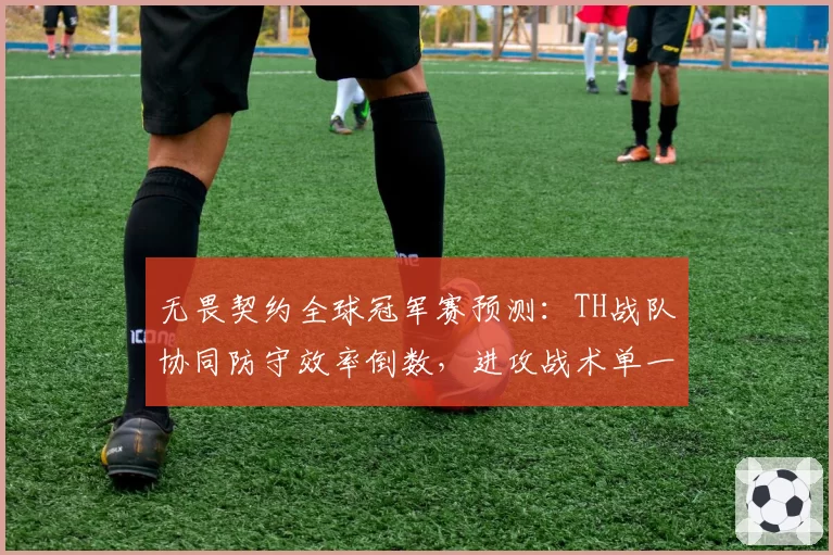 无畏契约全球冠军赛预测：TH战队协同防守效率倒数，进攻战术单一难敌强敌
