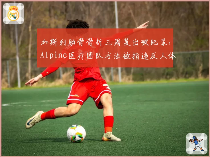 加斯利肋骨骨折三周复出破纪录，Alpine医疗团队方法被指违反人体恢复规律