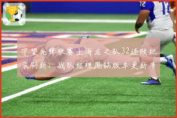 守望先锋联赛上海龙之队32连败纪录刷新，战队经理甩锅版本更新节奏