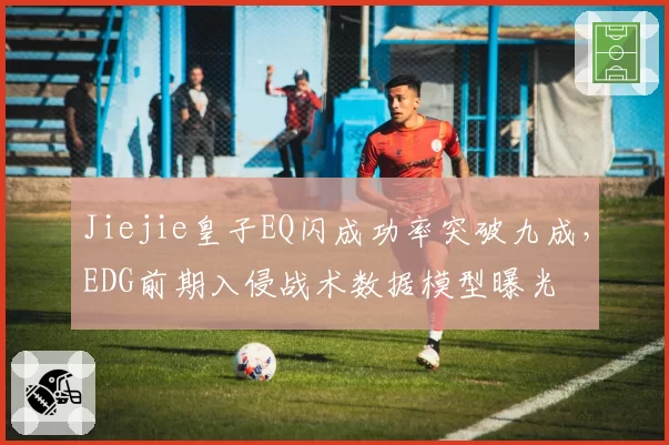 Jiejie皇子EQ闪成功率突破九成，EDG前期入侵战术数据模型曝光