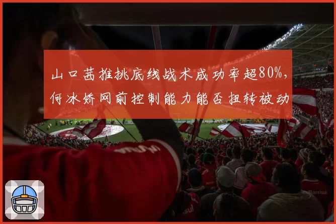 山口茜推挑底线战术成功率超80%，何冰娇网前控制能力能否扭转被动局面？