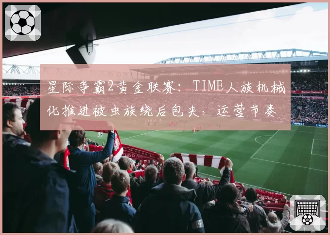 星际争霸2黄金联赛:TIME人族机械化推进被虫族绕后包夹,运营节奏彻底失控
