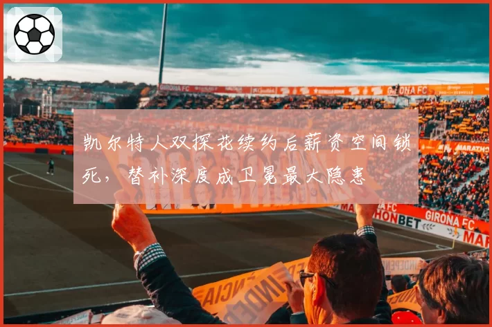 凯尔特人双探花续约后薪资空间锁死，替补深度成卫冕最大隐患