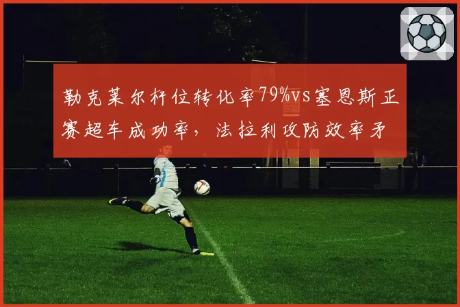 勒克莱尔杆位转化率79%vs塞恩斯正赛超车成功率，法拉利攻防效率矛盾凸显