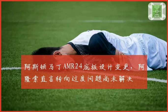 阿斯顿马丁AMR24底板设计变更，阿隆索直言转向过度问题尚未解决