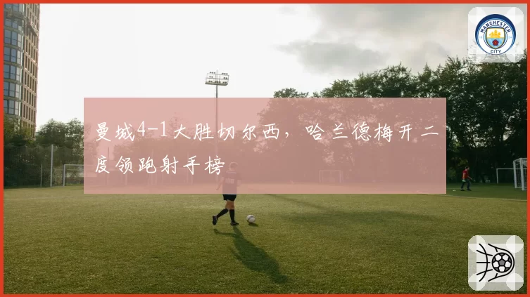 曼城4-1大胜切尔西，哈兰德梅开二度领跑射手榜