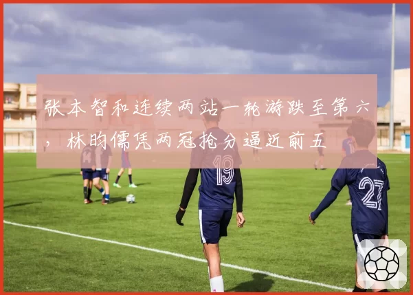 张本智和连续两站一轮游跌至第六，林昀儒凭两冠抢分逼近前五