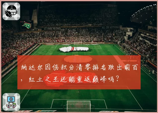 纳达尔因伤积分清零排名跌出前百，红土之王还能重返巅峰吗？