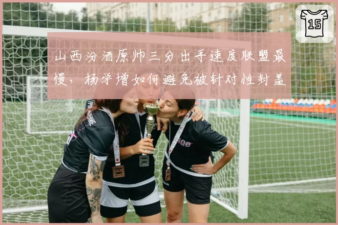山西汾酒原帅三分出手速度联盟最慢，杨学增如何避免被针对性封盖？