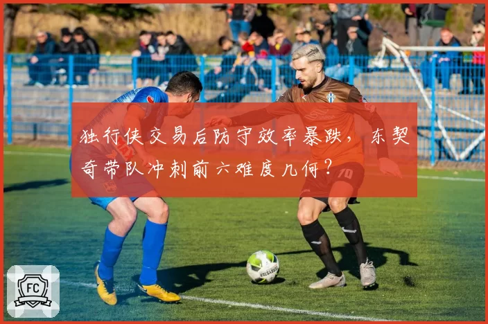 独行侠交易后防守效率暴跌，东契奇带队冲刺前六难度几何？