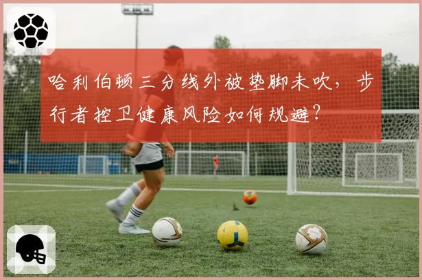 哈利伯顿三分线外被垫脚未吹，步行者控卫健康风险如何规避？