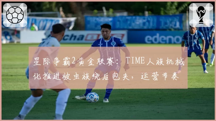 星际争霸2黄金联赛:TIME人族机械化推进被虫族绕后包夹,运营节奏彻底失控