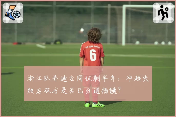 浙江队乔迪合同仅剩半年，冲超失败后双方是否已分道扬镳？