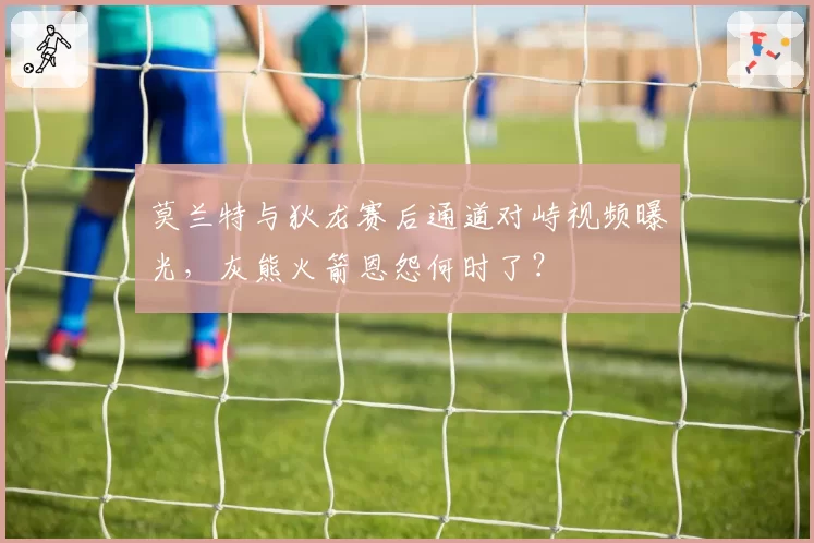 莫兰特与狄龙赛后通道对峙视频曝光,灰熊火箭恩怨何时了?