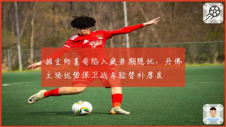 掘金约基奇陷入疲劳期隐忧，丹佛主场优势保卫战考验替补厚度