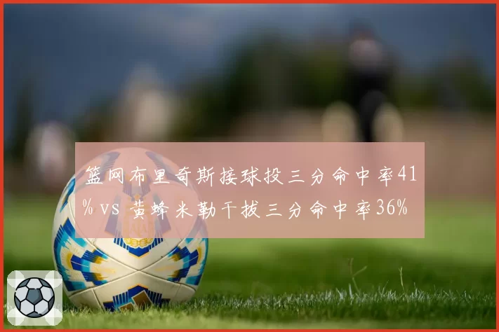 篮网布里奇斯接球投三分命中率41% vs 黄蜂米勒干拔三分命中率36%,3D侧翼与持球侧翼效率对比