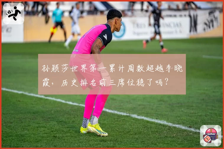 孙颖莎世界第一累计周数超越李晓霞，历史排名前三席位稳了吗？